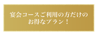 宴会コースご利用の方だけのお得なプラン